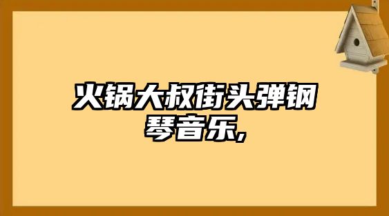 火鍋大叔街頭彈鋼琴音樂,