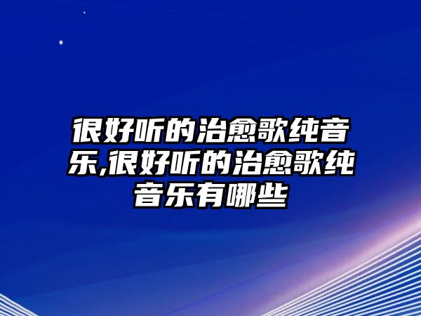 很好聽的治愈歌純音樂,很好聽的治愈歌純音樂有哪些