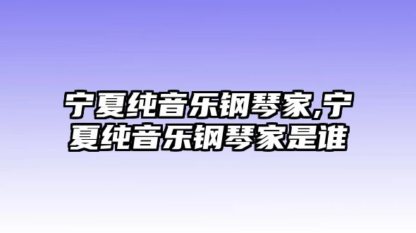 寧夏純音樂鋼琴家,寧夏純音樂鋼琴家是誰