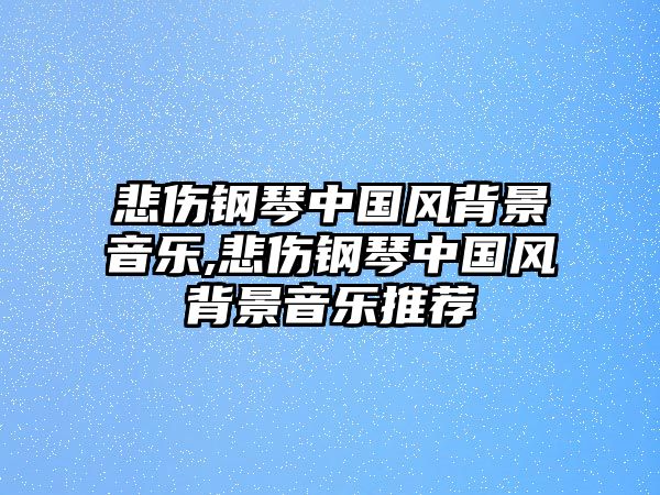 悲傷鋼琴中國(guó)風(fēng)背景音樂(lè),悲傷鋼琴中國(guó)風(fēng)背景音樂(lè)推薦