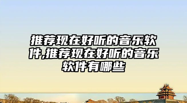 推薦現在好聽的音樂軟件,推薦現在好聽的音樂軟件有哪些