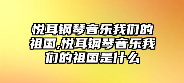 悅耳鋼琴音樂我們的祖國(guó),悅耳鋼琴音樂我們的祖國(guó)是什么