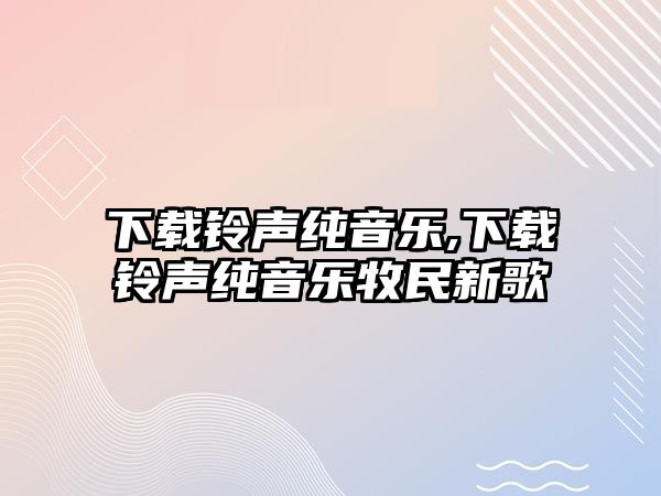 下載鈴聲純音樂,下載鈴聲純音樂牧民新歌