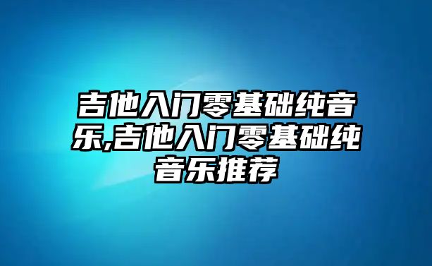 吉他入門零基礎純音樂,吉他入門零基礎純音樂推薦