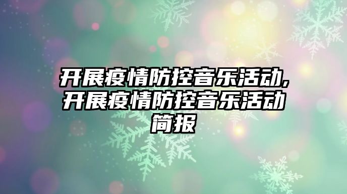 開展疫情防控音樂活動,開展疫情防控音樂活動簡報