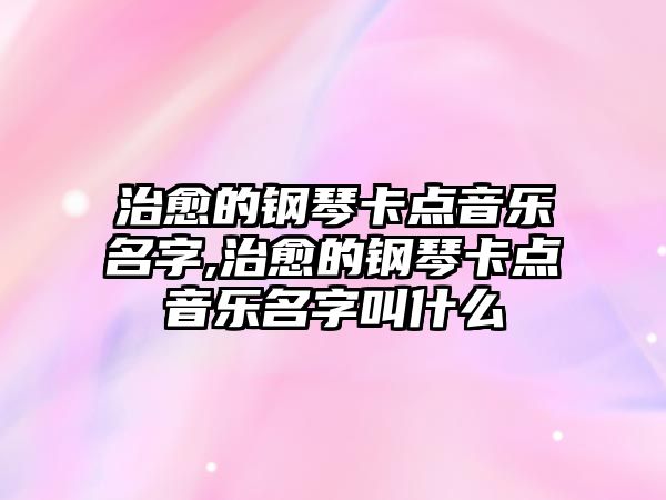 治愈的鋼琴卡點音樂名字,治愈的鋼琴卡點音樂名字叫什么