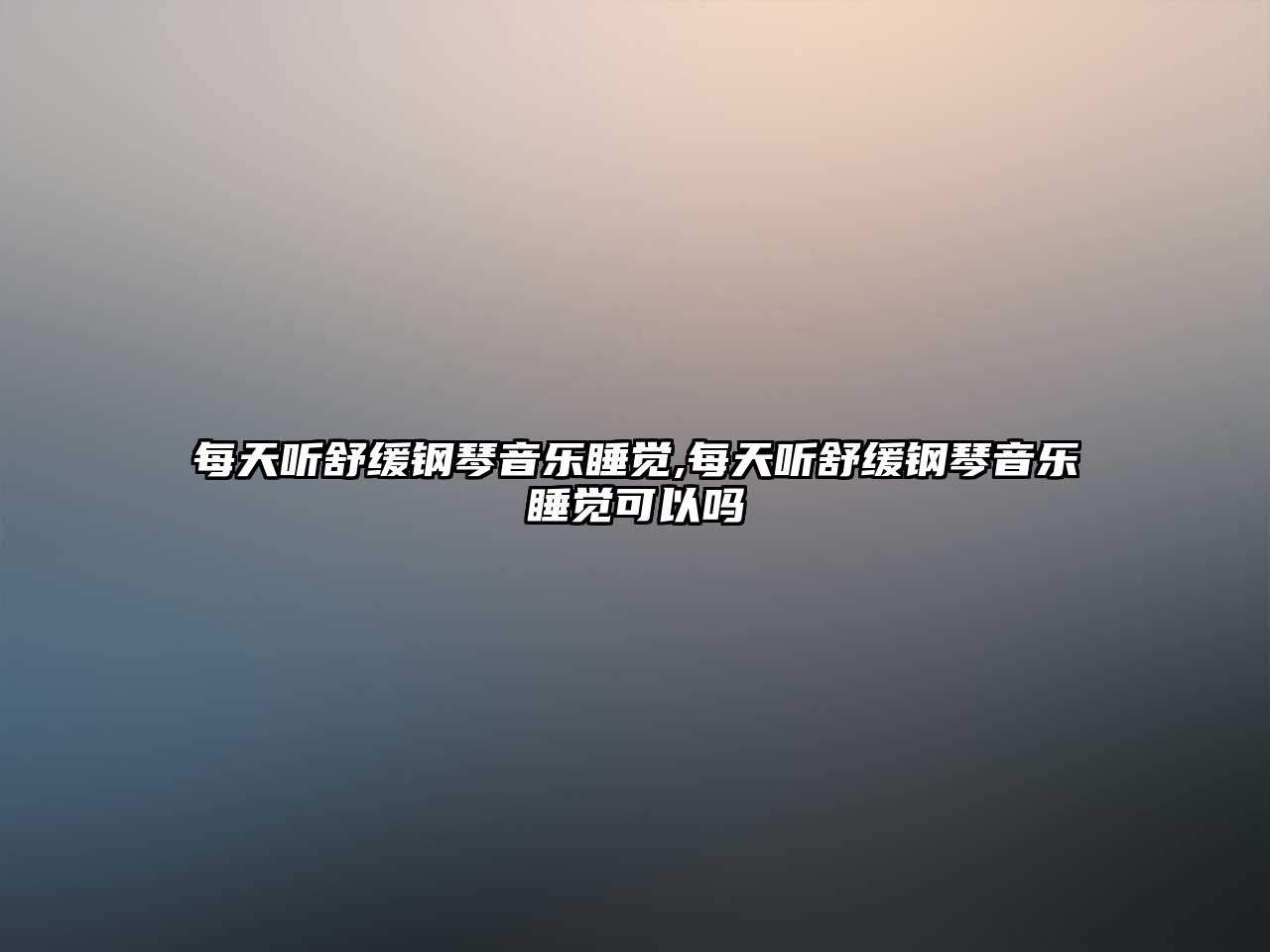 每天聽舒緩鋼琴音樂睡覺,每天聽舒緩鋼琴音樂睡覺可以嗎