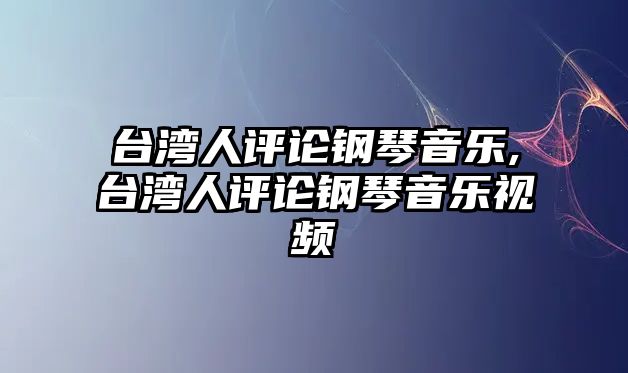 臺灣人評論鋼琴音樂,臺灣人評論鋼琴音樂視頻