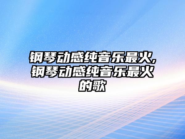 鋼琴動感純音樂最火,鋼琴動感純音樂最火的歌