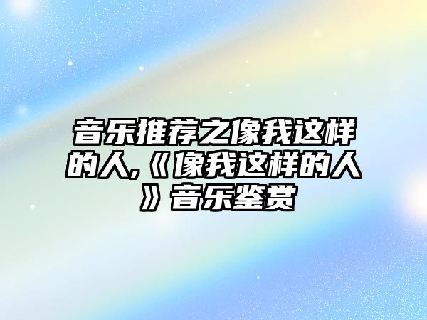 音樂推薦之像我這樣的人,《像我這樣的人》音樂鑒賞