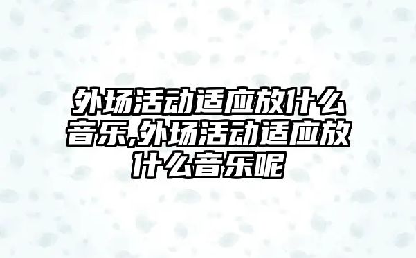 外場活動適應放什么音樂,外場活動適應放什么音樂呢