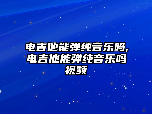 電吉他能彈純音樂嗎,電吉他能彈純音樂嗎視頻