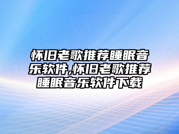 懷舊老歌推薦睡眠音樂軟件,懷舊老歌推薦睡眠音樂軟件下載