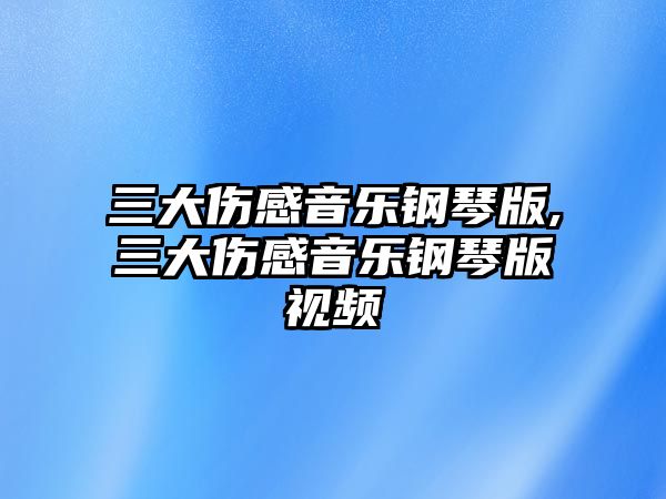 三大傷感音樂鋼琴版,三大傷感音樂鋼琴版視頻