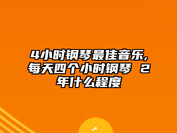 4小時鋼琴最佳音樂,每天四個小時鋼琴 2年什么程度