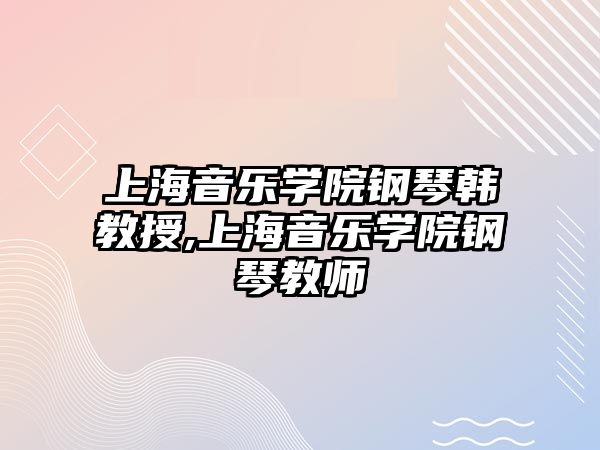 上海音樂學院鋼琴韓教授,上海音樂學院鋼琴教師