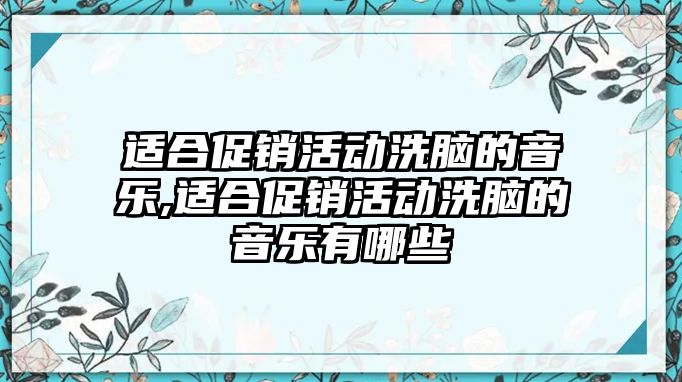 適合促銷活動洗腦的音樂,適合促銷活動洗腦的音樂有哪些