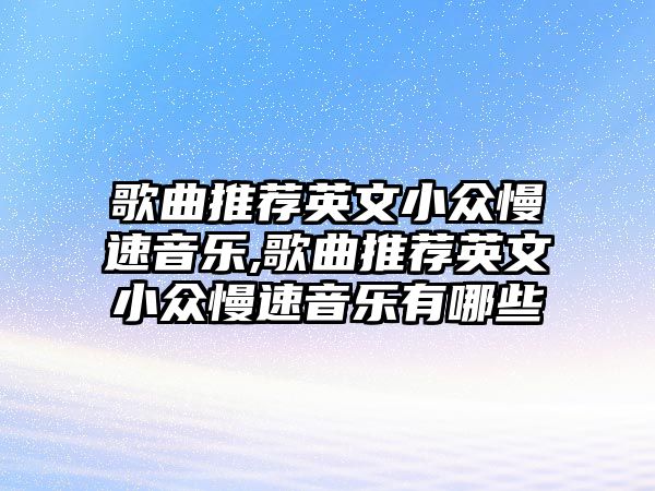 歌曲推薦英文小眾慢速音樂,歌曲推薦英文小眾慢速音樂有哪些