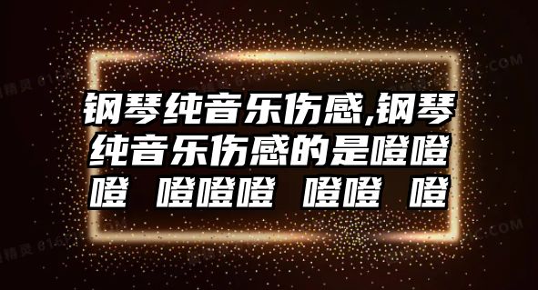 鋼琴純音樂傷感,鋼琴純音樂傷感的是噔噔噔 噔噔噔 噔噔 噔