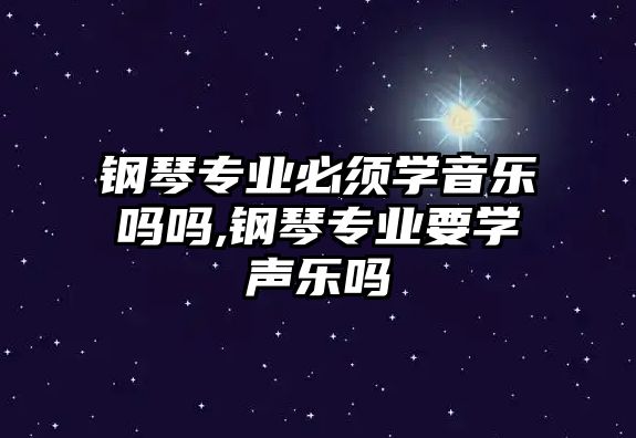 鋼琴專業必須學音樂嗎嗎,鋼琴專業要學聲樂嗎