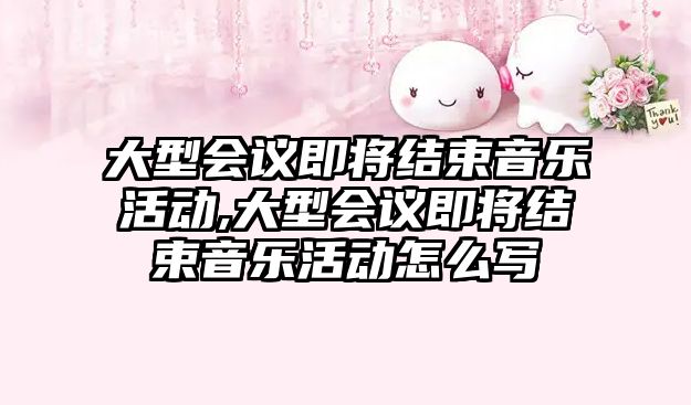 大型會議即將結(jié)束音樂活動,大型會議即將結(jié)束音樂活動怎么寫