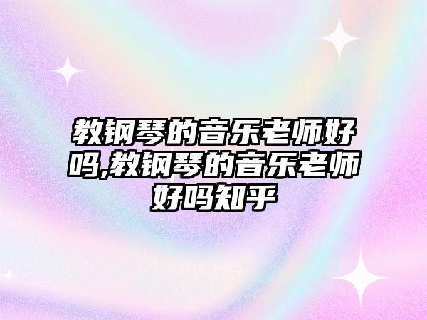 教鋼琴的音樂老師好嗎,教鋼琴的音樂老師好嗎知乎