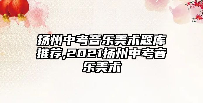 揚州中考音樂美術題庫推薦,2021揚州中考音樂美術