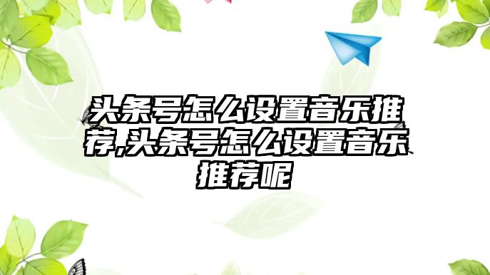 頭條號怎么設置音樂推薦,頭條號怎么設置音樂推薦呢