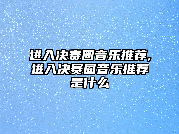 進入決賽圈音樂推薦,進入決賽圈音樂推薦是什么