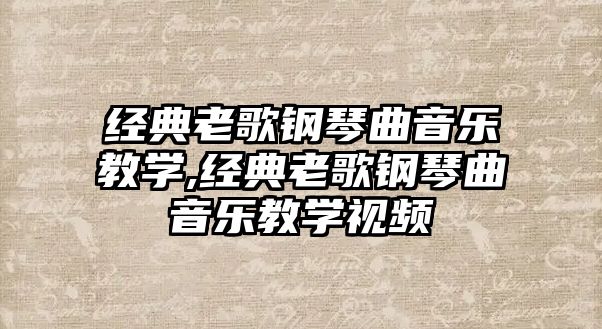 經(jīng)典老歌鋼琴曲音樂(lè)教學(xué),經(jīng)典老歌鋼琴曲音樂(lè)教學(xué)視頻