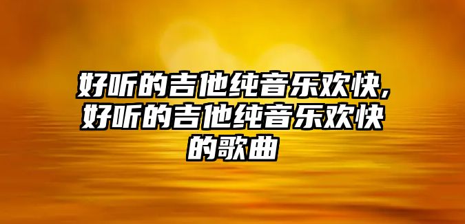 好聽的吉他純音樂歡快,好聽的吉他純音樂歡快的歌曲