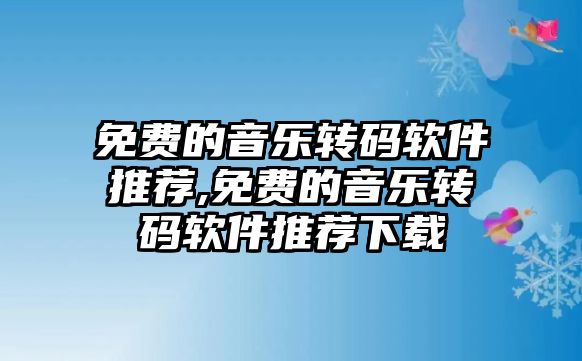 免費的音樂轉碼軟件推薦,免費的音樂轉碼軟件推薦下載