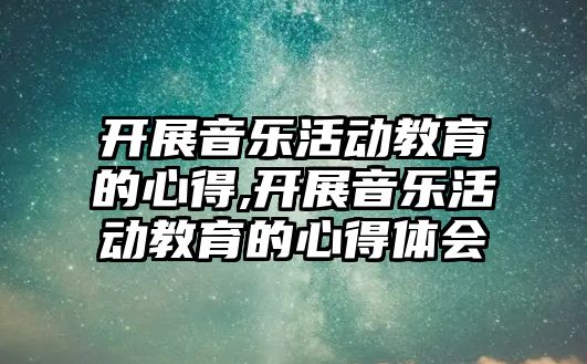 開展音樂活動教育的心得,開展音樂活動教育的心得體會