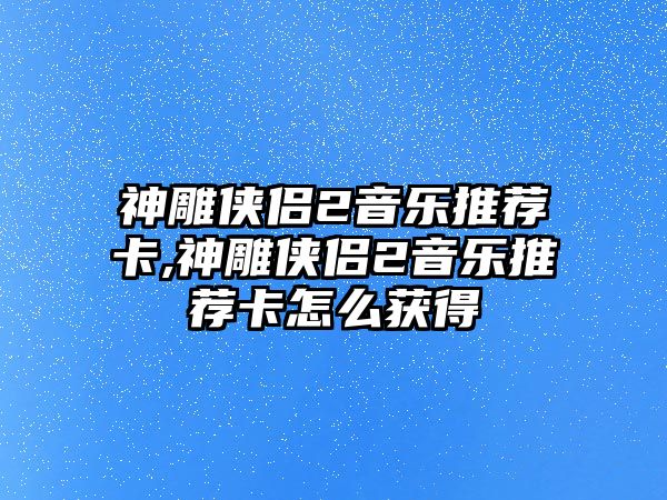 神雕俠侶2音樂推薦卡,神雕俠侶2音樂推薦卡怎么獲得