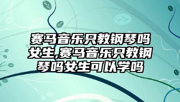 賽馬音樂只教鋼琴嗎女生,賽馬音樂只教鋼琴嗎女生可以學嗎