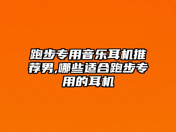 跑步專用音樂耳機推薦男,哪些適合跑步專用的耳機