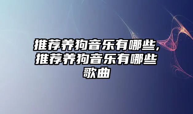 推薦養狗音樂有哪些,推薦養狗音樂有哪些歌曲