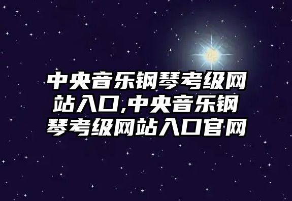 中央音樂(lè)鋼琴考級(jí)網(wǎng)站入口,中央音樂(lè)鋼琴考級(jí)網(wǎng)站入口官網(wǎng)