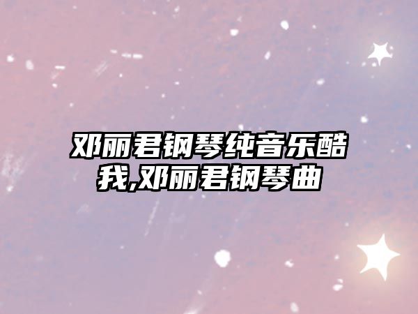 鄧麗君鋼琴純音樂酷我,鄧麗君鋼琴曲