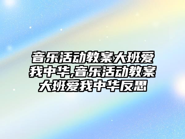 音樂活動教案大班愛我中華,音樂活動教案大班愛我中華反思