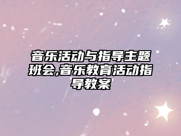 音樂活動與指導主題班會,音樂教育活動指導教案