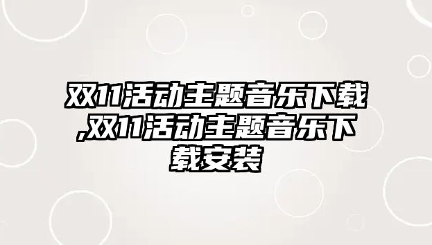 雙11活動主題音樂下載,雙11活動主題音樂下載安裝