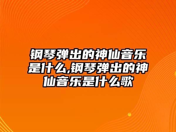 鋼琴彈出的神仙音樂是什么,鋼琴彈出的神仙音樂是什么歌