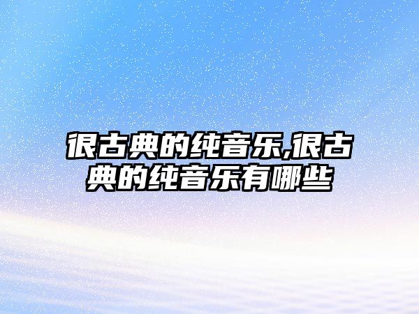 很古典的純音樂,很古典的純音樂有哪些