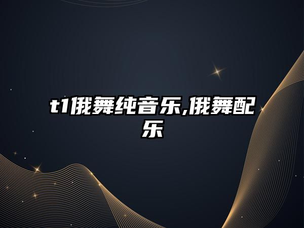 t1俄舞純音樂,俄舞配樂