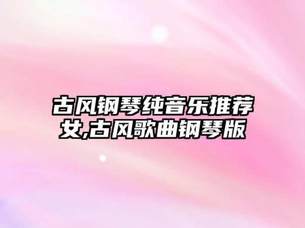 古風鋼琴純音樂推薦女,古風歌曲鋼琴版