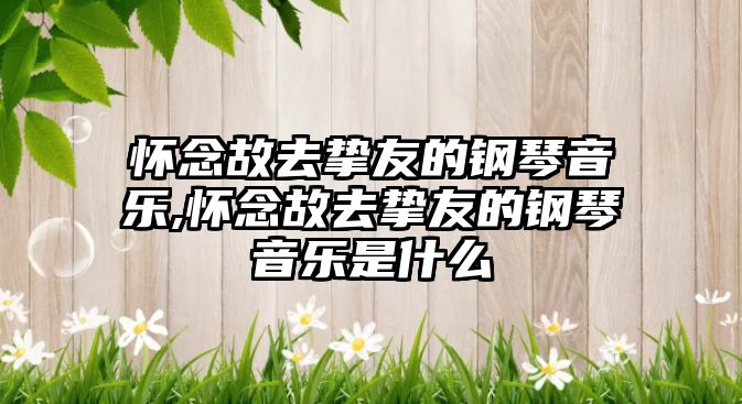 懷念故去摯友的鋼琴音樂,懷念故去摯友的鋼琴音樂是什么