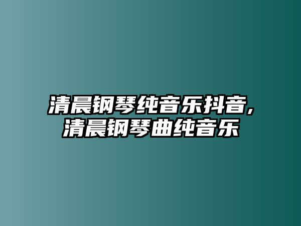 清晨鋼琴純音樂抖音,清晨鋼琴曲純音樂