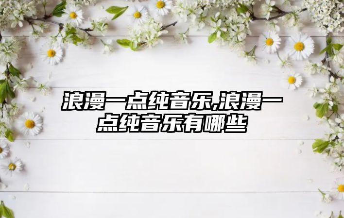 浪漫一點(diǎn)純音樂(lè),浪漫一點(diǎn)純音樂(lè)有哪些