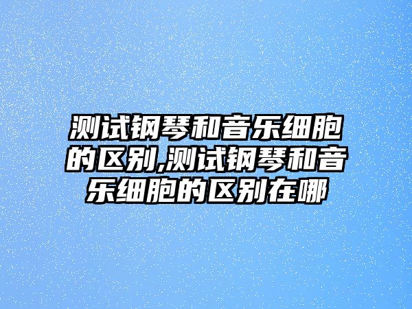 測試鋼琴和音樂細胞的區別,測試鋼琴和音樂細胞的區別在哪